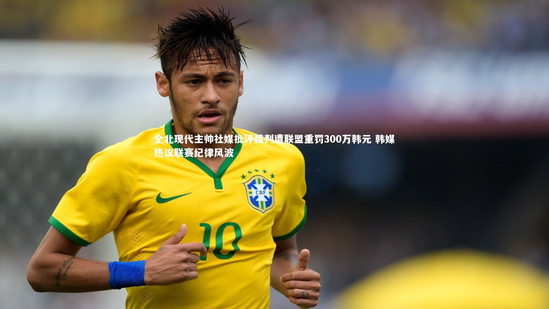 全北现代主帅社媒批评裁判遭联盟重罚300万韩元 韩媒热议联赛纪律风波