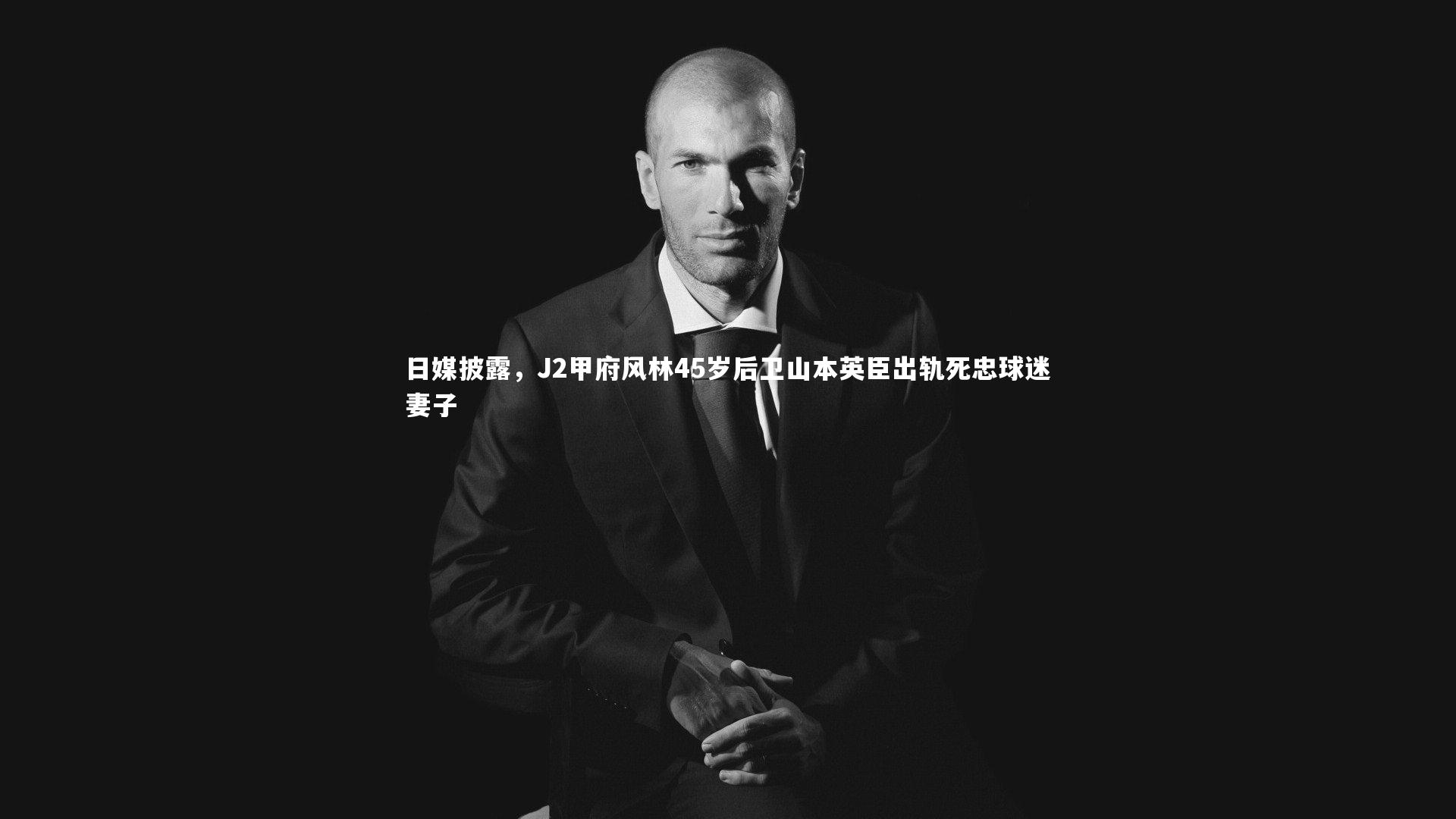 日媒披露，J2甲府风林45岁后卫山本英臣出轨死忠球迷妻子