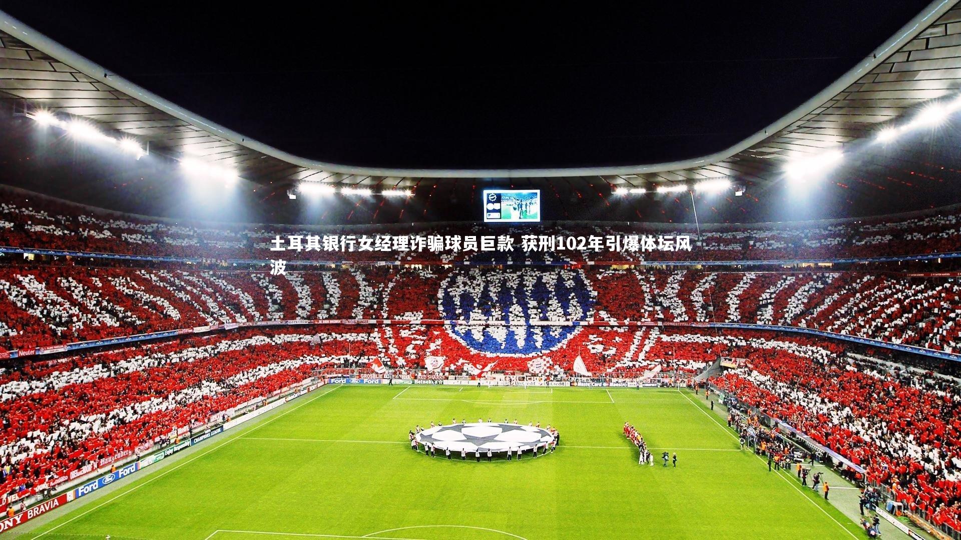 星空体育官网-土耳其银行女经理诈骗球员巨款 获刑102年引爆体坛风波