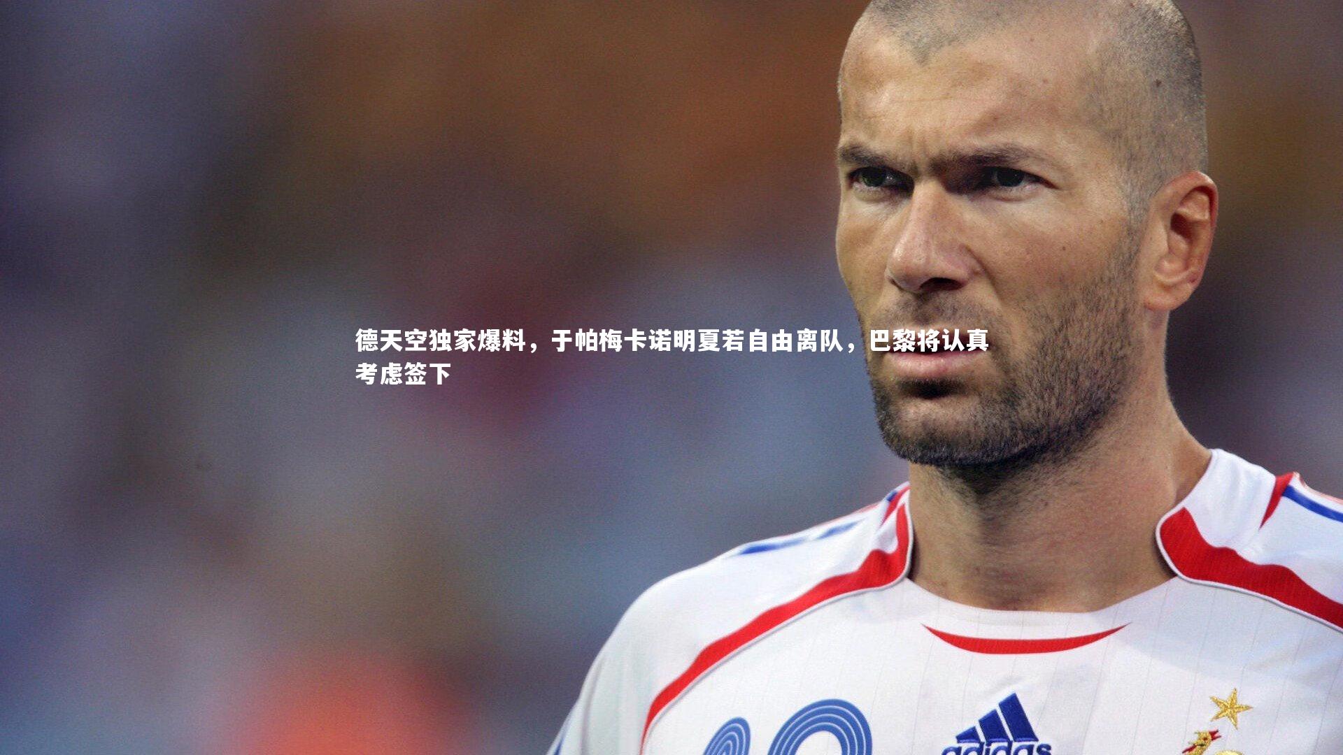 德天空独家爆料，于帕梅卡诺明夏若自由离队，巴黎将认真考虑签下