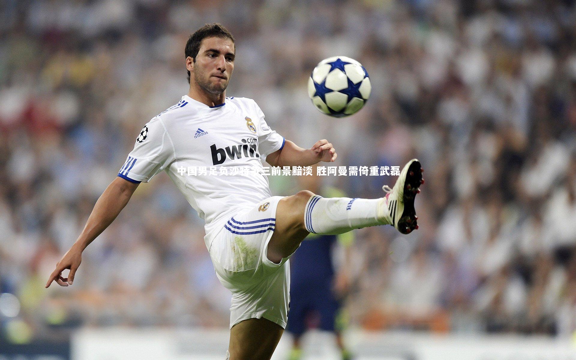 中国男足负沙特争三前景黯淡 胜阿曼需倚重武磊